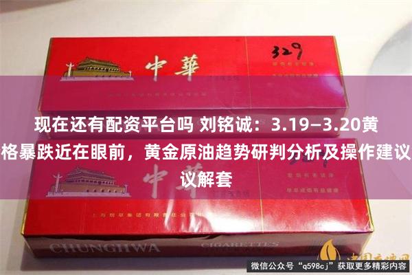 现在还有配资平台吗 刘铭诚：3.19—3.20黄金价格暴跌近在眼前，黄金原油趋势研判分析及操作建议解套