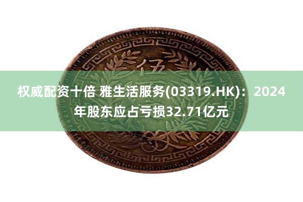 权威配资十倍 雅生活服务(03319.HK)：2024年股东应占亏损32.71亿元