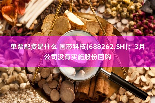 单票配资是什么 国芯科技(688262.SH)：3月公司没有实施股份回购