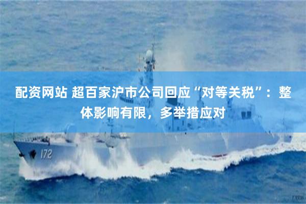 配资网站 超百家沪市公司回应“对等关税”：整体影响有限，多举措应对