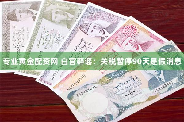 专业黄金配资网 白宫辟谣：关税暂停90天是假消息