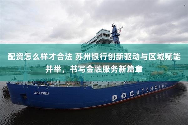 配资怎么样才合法 苏州银行创新驱动与区域赋能并举，书写金融服务新篇章