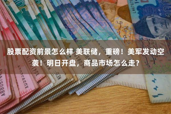 股票配资前景怎么样 美联储，重磅！美军发动空袭！明日开盘，商品市场怎么走？