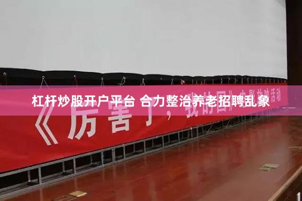 杠杆炒股开户平台 合力整治养老招聘乱象