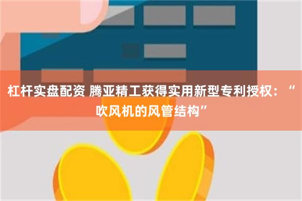 杠杆实盘配资 腾亚精工获得实用新型专利授权：“吹风机的风管结构”