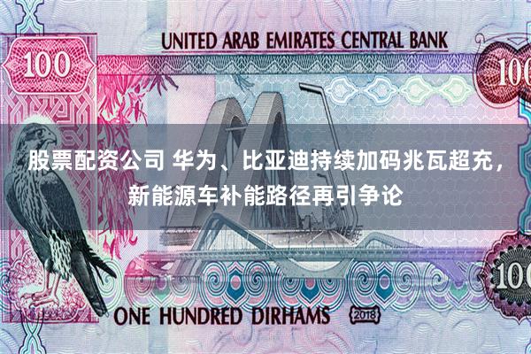 股票配资公司 华为、比亚迪持续加码兆瓦超充，新能源车补能路径再引争论
