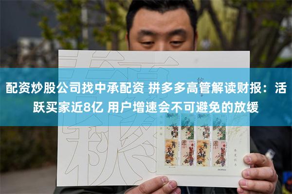 配资炒股公司找中承配资 拼多多高管解读财报：活跃买家近8亿 用户增速会不可避免的放缓