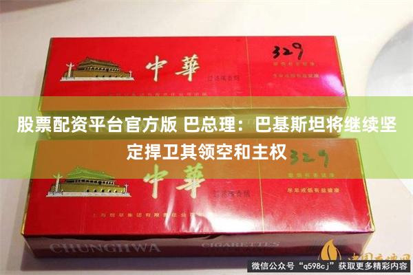 股票配资平台官方版 巴总理：巴基斯坦将继续坚定捍卫其领空和主权