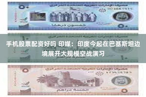 手机股票配资好吗 印媒：印度今起在巴基斯坦边境展开大规模空战演习