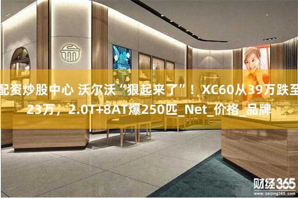 配资炒股中心 沃尔沃“狠起来了”！XC60从39万跌至23万，2.0T+8AT爆250匹_Net_价格_品牌