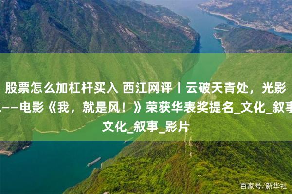 股票怎么加杠杆买入 西江网评丨云破天青处，光影照山城——电影《我，就是风！》荣获华表奖提名_文化_叙事_影片