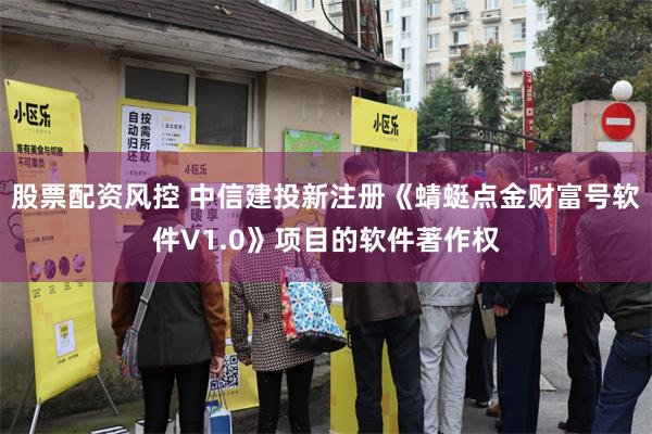 股票配资风控 中信建投新注册《蜻蜓点金财富号软件V1.0》项目的软件著作权