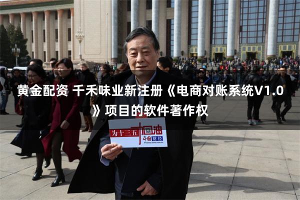 黄金配资 千禾味业新注册《电商对账系统V1.0》项目的软件著作权