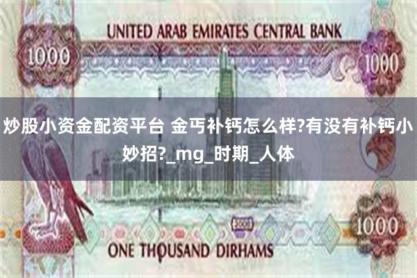 炒股小资金配资平台 金丐补钙怎么样?有没有补钙小妙招?_mg_时期_人体