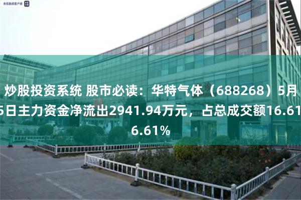 炒股投资系统 股市必读：华特气体（688268）5月15日主力资金净流出2941.94万元，占总成交额16.61%