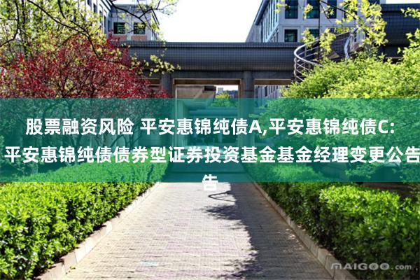 股票融资风险 平安惠锦纯债A,平安惠锦纯债C: 平安惠锦纯债债券型证券投资基金基金经理变更公告