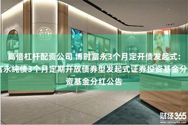 高倍杠杆配资公司 博时富永3个月定开债发起式: 博时富永纯债3个月定期开放债券型发起式证券投资基金分红公告