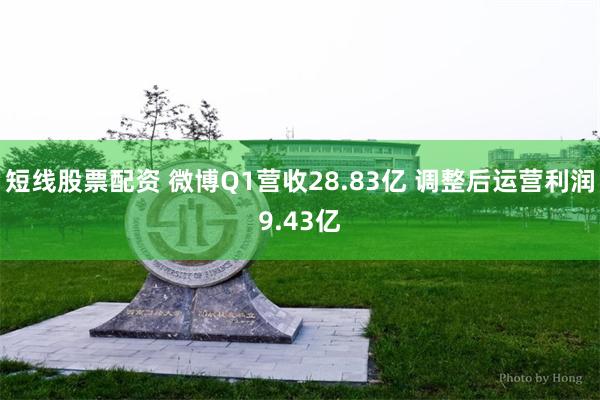 短线股票配资 微博Q1营收28.83亿 调整后运营利润9.43亿
