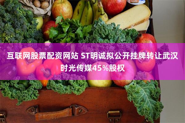 互联网股票配资网站 ST明诚拟公开挂牌转让武汉时光传媒45%股权