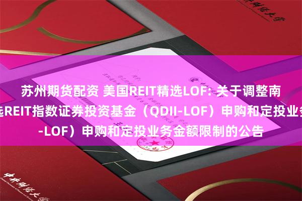 苏州期货配资 美国REIT精选LOF: 关于调整南方道琼斯美国精选REIT指数证券投资基金(QDII-LOF)申购和定投业务金额限制的公告