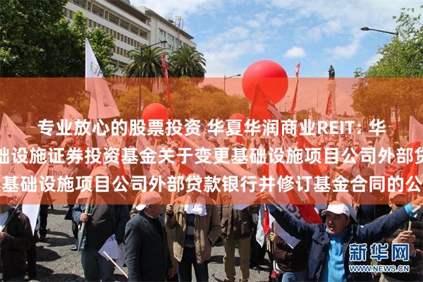 专业放心的股票投资 华夏华润商业REIT: 华夏华润商业资产封闭式基础设施证券投资基金关于变更基础设施项目公司外部贷款银行并修订基金合同的公告