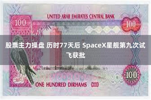 股票主力操盘 历时77天后 SpaceX星舰第九次试飞获批