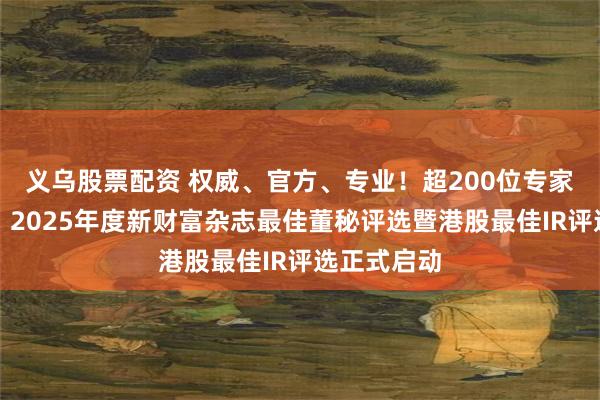 义乌股票配资 权威、官方、专业！超200位专家评审助力，2025年度新财富杂志最佳董秘评选暨港股最佳IR评选正式启动