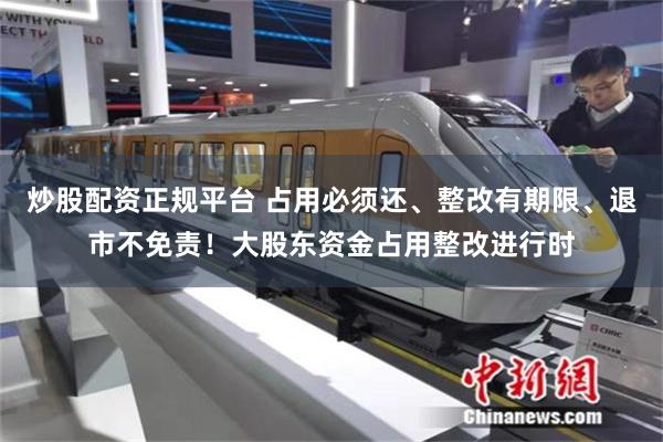 炒股配资正规平台 占用必须还、整改有期限、退市不免责！大股东资金占用整改进行时