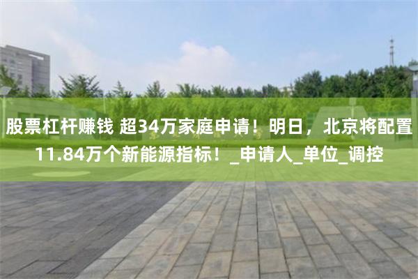 股票杠杆赚钱 超34万家庭申请！明日，北京将配置11.84万个新能源指标！_申请人_单位_调控
