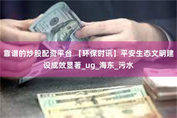 靠谱的炒股配资平台 【环保时讯】平安生态文明建设成效显著_ug_海东_污水