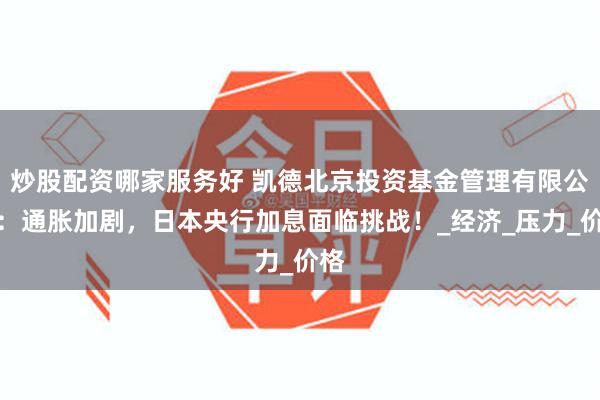 炒股配资哪家服务好 凯德北京投资基金管理有限公司：通胀加剧，日本央行加息面临挑战！_经济_压力_价格