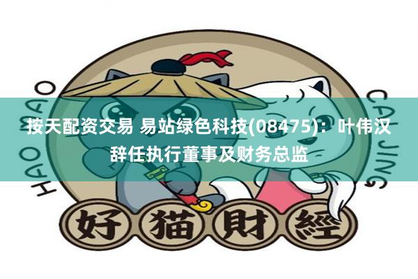 按天配资交易 易站绿色科技(08475)：叶伟汉辞任执行董事及财务总监