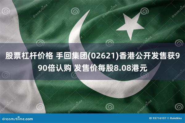 股票杠杆价格 手回集团(02621)香港公开发售获990倍认购 发售价每股8.08港元
