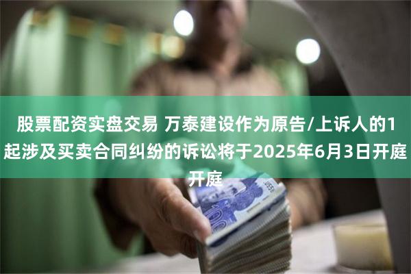 股票配资实盘交易 万泰建设作为原告/上诉人的1起涉及买卖合同纠纷的诉讼将于2025年6月3日开庭