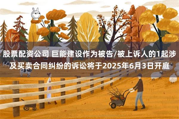 股票配资公司 巨能建设作为被告/被上诉人的1起涉及买卖合同纠纷的诉讼将于2025年6月3日开庭