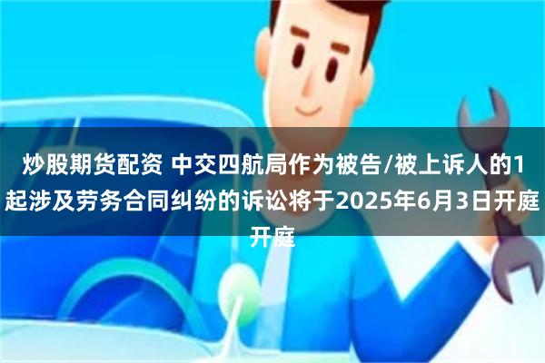 炒股期货配资 中交四航局作为被告/被上诉人的1起涉及劳务合同纠纷的诉讼将于2025年6月3日开庭
