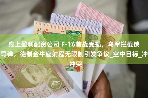 线上盈利配资公司 F-16首战受损，乌军拦截俄军导弹，德制金牛座射程无限制引发争议_空中目标_冲突