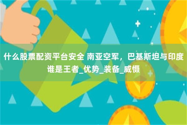 什么股票配资平台安全 南亚空军，巴基斯坦与印度谁是王者_优势_装备_威慑