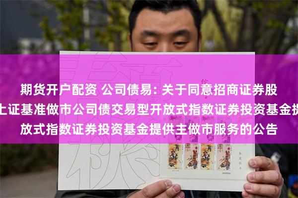 期货开户配资 公司债易: 关于同意招商证券股份有限公司为易方达上证基准做市公司债交易型开放式指数证券投资基金提供主做市服务的公告