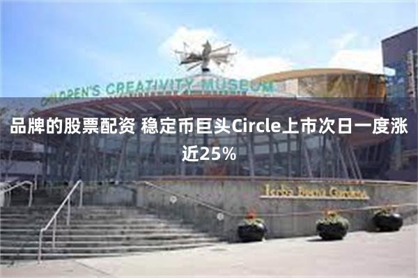 品牌的股票配资 稳定币巨头Circle上市次日一度涨近25%