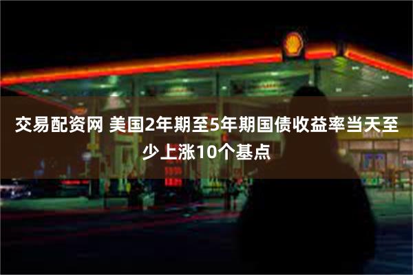 交易配资网 美国2年期至5年期国债收益率当天至少上涨10个基点