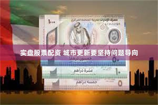 实盘股票配资 城市更新要坚持问题导向