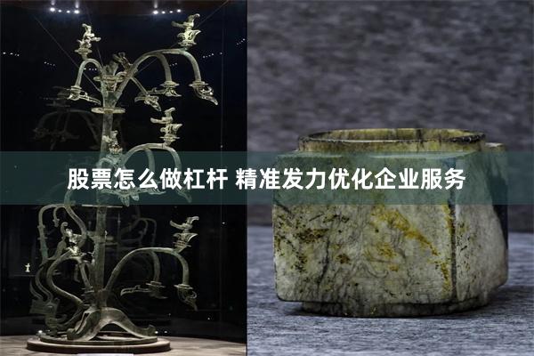 股票怎么做杠杆 精准发力优化企业服务