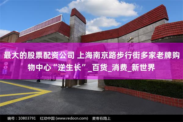 最大的股票配资公司 上海南京路步行街多家老牌购物中心“逆生长”_百货_消费_新世界