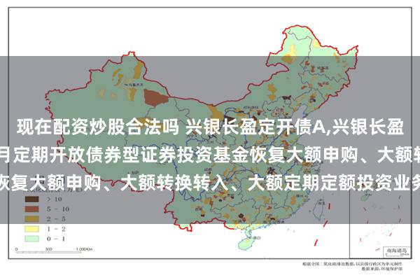 现在配资炒股合法吗 兴银长盈定开债A,兴银长盈定开债C: 兴银长盈三个月定期开放债券型证券投资基金恢复大额申购、大额转换转入、大额定期定额投资业务的公告