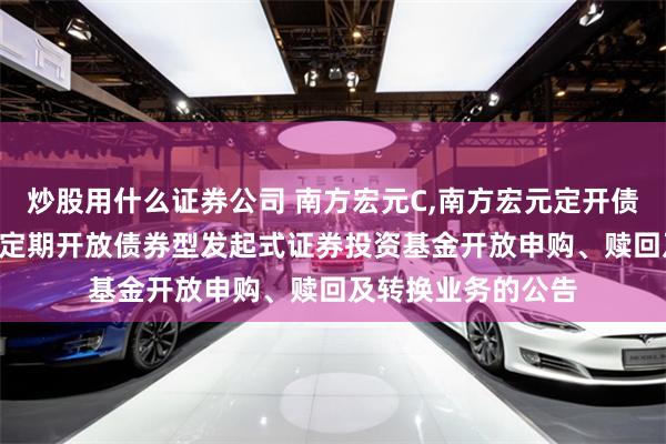 炒股用什么证券公司 南方宏元C,南方宏元定开债券发起: 南方宏元定期开放债券型发起式证券投资基金开放申购、赎回及转换业务的公告