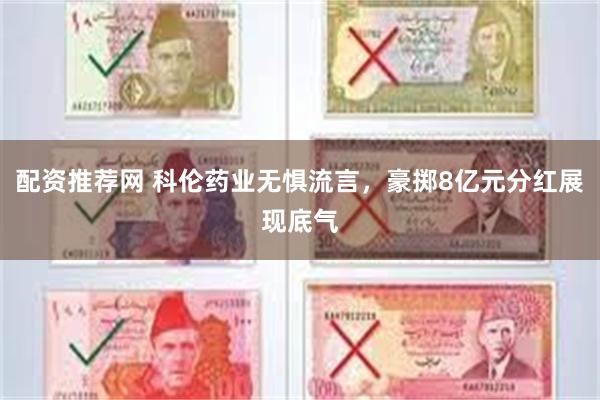 配资推荐网 科伦药业无惧流言，豪掷8亿元分红展现底气