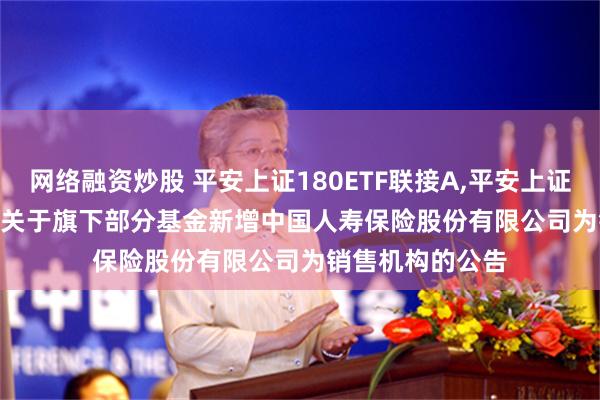 网络融资炒股 平安上证180ETF联接A,平安上证180ETF联接C: 关于旗下部分基金新增中国人寿保险股份有限公司为销售机构的公告