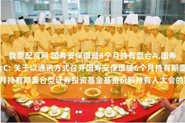 我要配资网 国寿安保璟珹6个月持有混合A,国寿安保璟珹6个月持有混合C: 关于以通讯方式召开国寿安保璟珹6个月持有期混合型证券投资基金基金份额持有人大会的第一次提示性公告