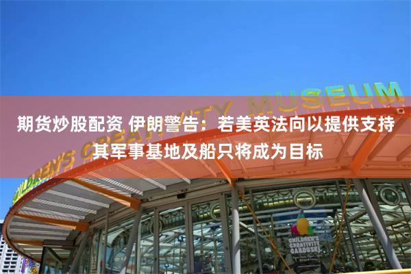 期货炒股配资 伊朗警告：若美英法向以提供支持 其军事基地及船只将成为目标